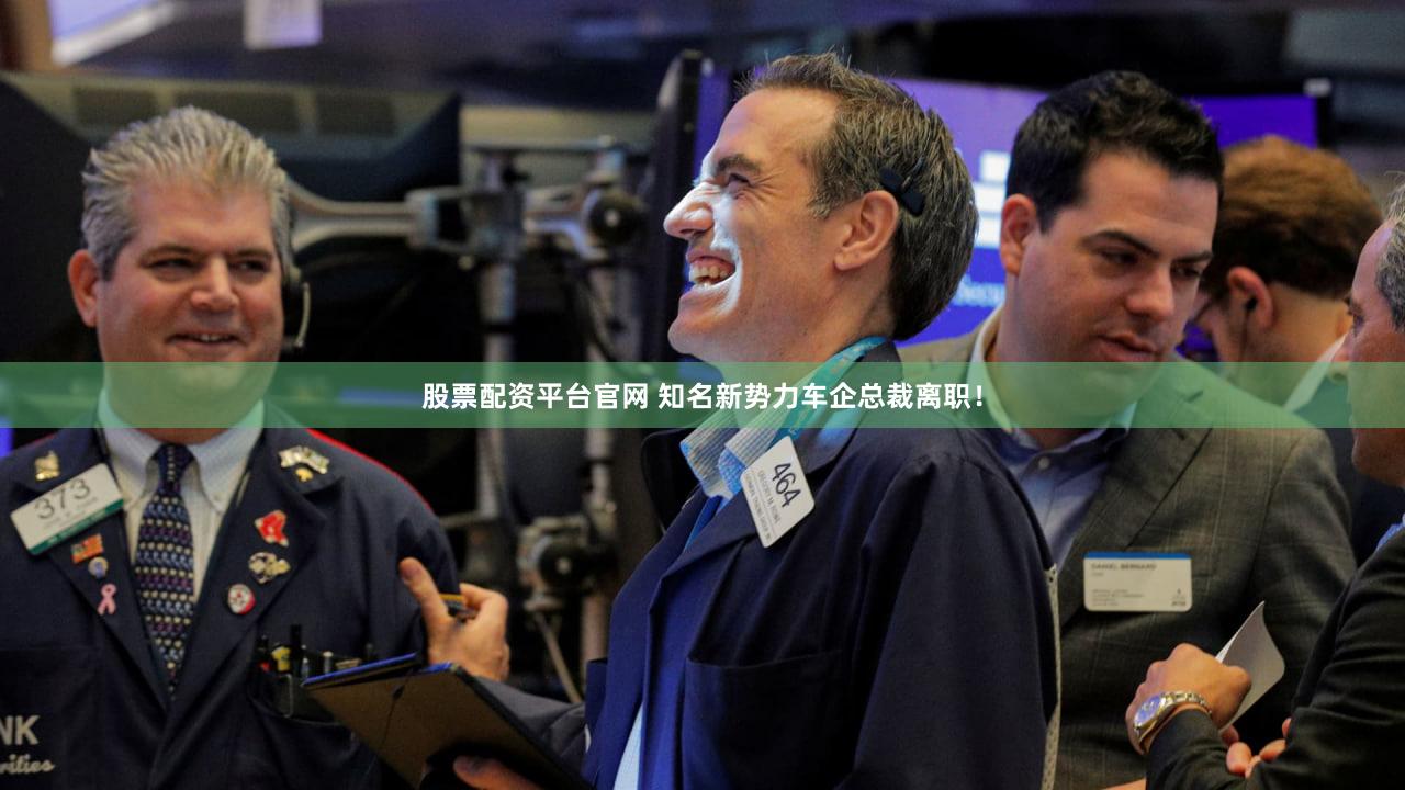 股票配资平台官网 知名新势力车企总裁离职！