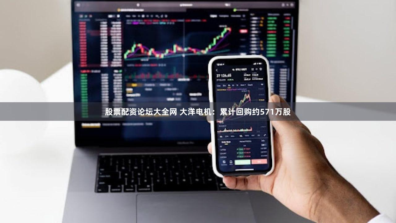 股票配资论坛大全网 大洋电机：累计回购约571万股