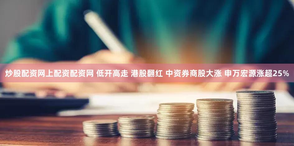 炒股配资网上配资配资网 低开高走 港股翻红 中资券商股大涨 申万宏源涨超25%