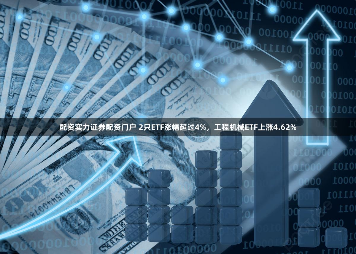 配资实力证券配资门户 2只ETF涨幅超过4%，工程机械ETF上涨4.62%