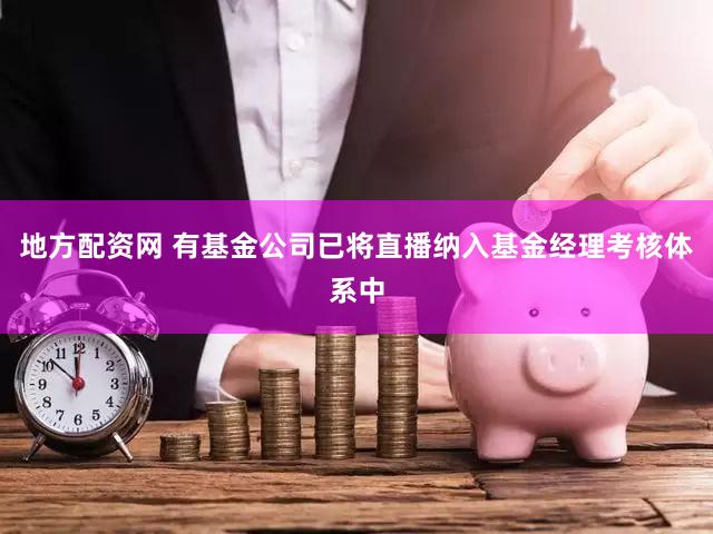 地方配资网 有基金公司已将直播纳入基金经理考核体系中
