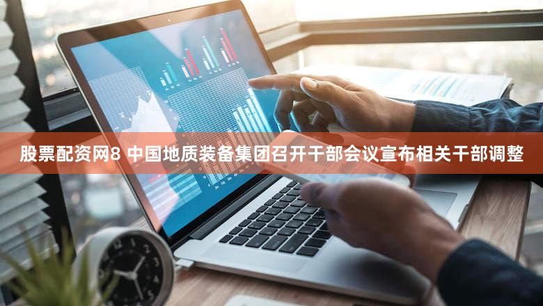 股票配资网8 中国地质装备集团召开干部会议宣布相关干部调整