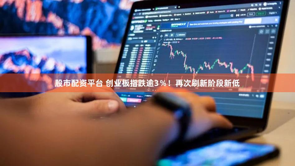 股市配资平台 创业板指跌逾3％！再次刷新阶段新低