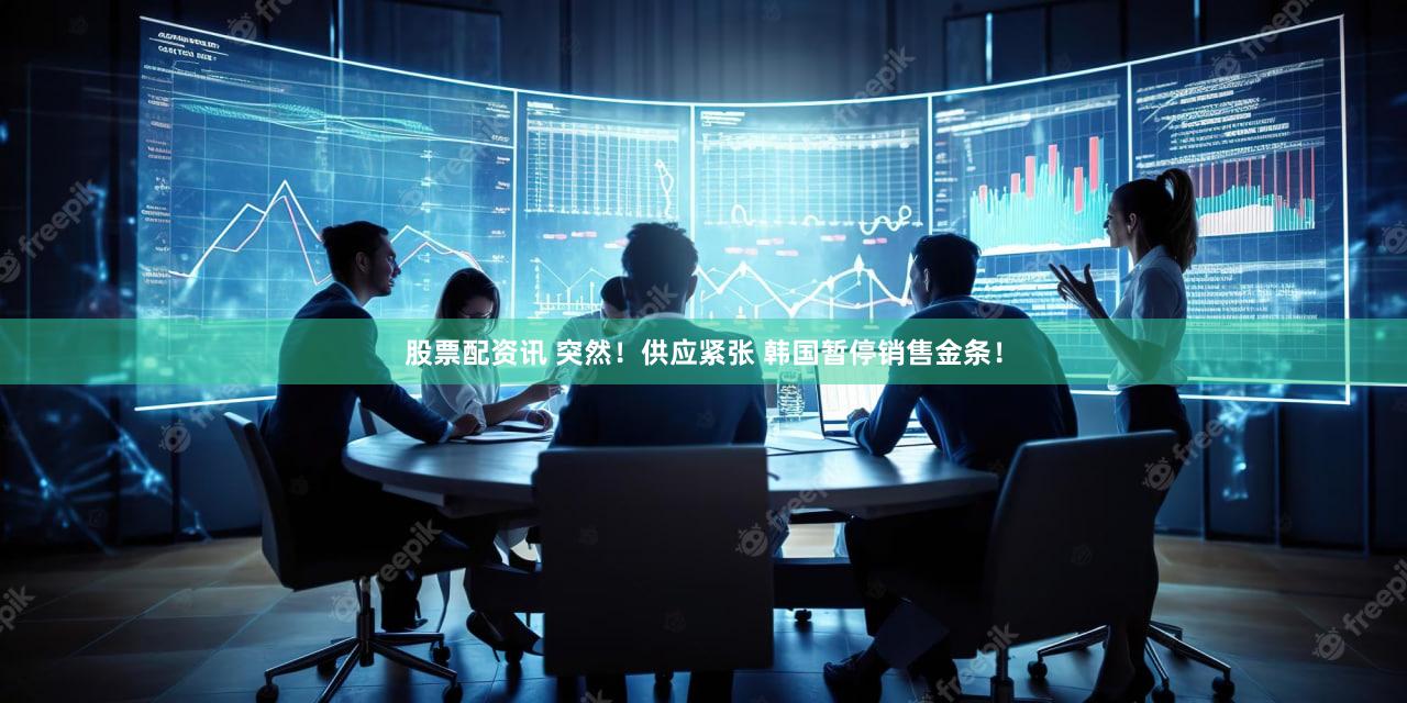 股票配资讯 突然！供应紧张 韩国暂停销售金条！