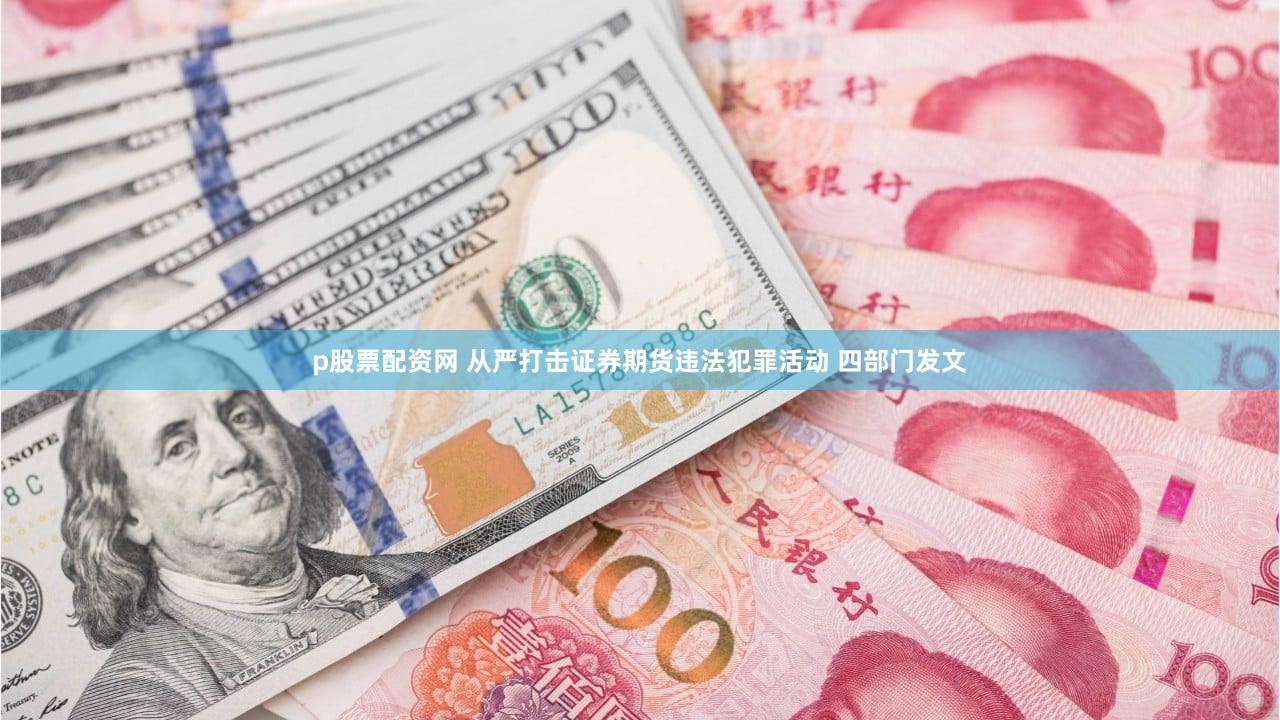 p股票配资网 从严打击证券期货违法犯罪活动 四部门发文