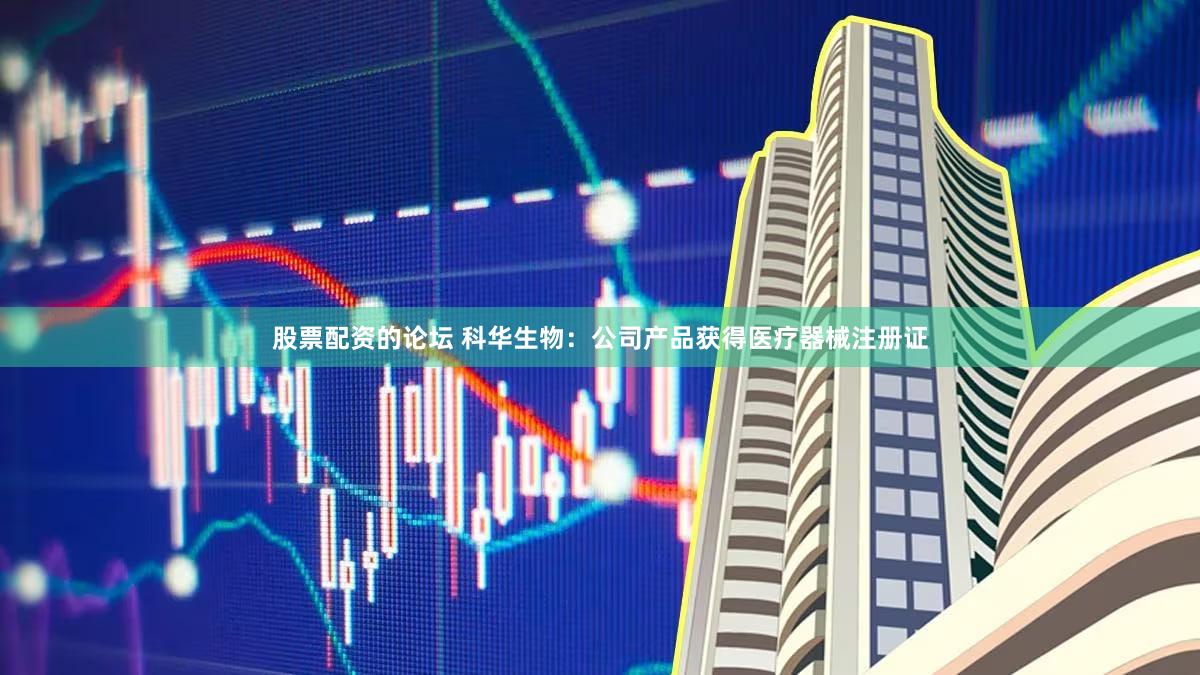 股票配资的论坛 科华生物：公司产品获得医疗器械注册证