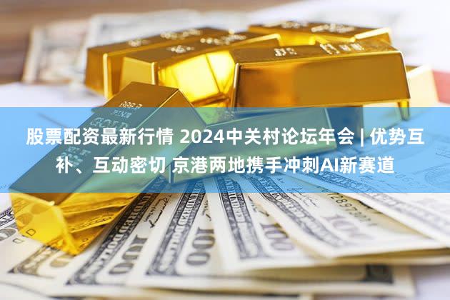 股票配资最新行情 2024中关村论坛年会 | 优势互补、互动密切 京港两地携手冲刺AI新赛道