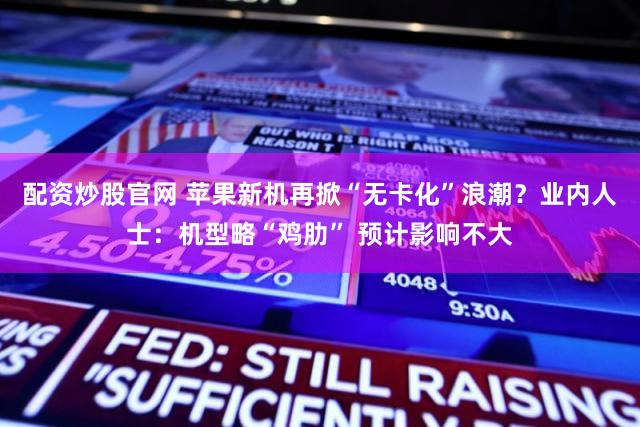 配资炒股官网 苹果新机再掀“无卡化”浪潮？业内人士：机型略“鸡肋” 预计影响不大