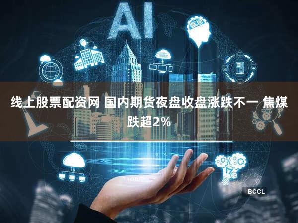 线上股票配资网 国内期货夜盘收盘涨跌不一 焦煤跌超2%