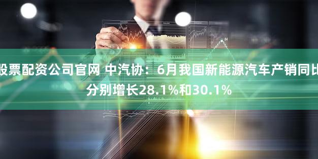 股票配资公司官网 中汽协：6月我国新能源汽车产销同比分别增长28.1%和30.1%