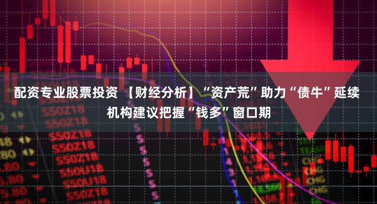 配资专业股票投资 【财经分析】“资产荒”助力“债牛”延续 机构建议把握“钱多”窗口期