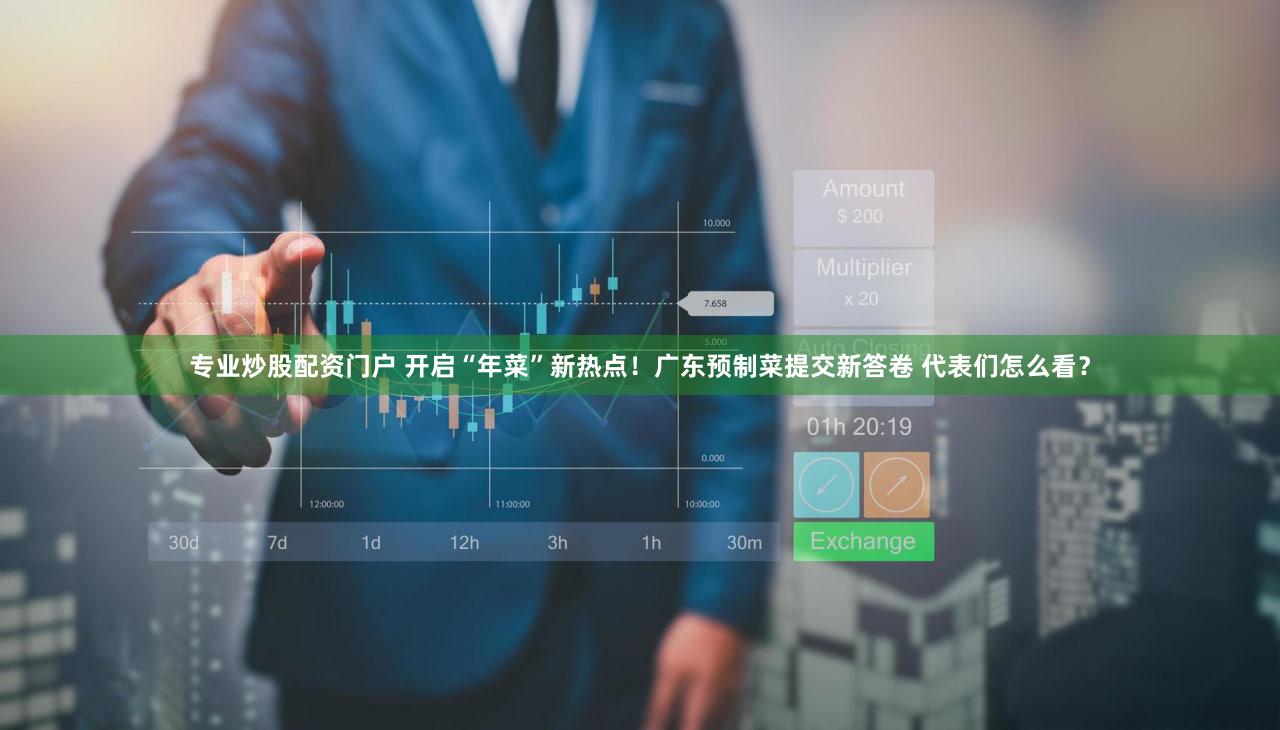 专业炒股配资门户 开启“年菜”新热点！广东预制菜提交新答卷 代表们怎么看？