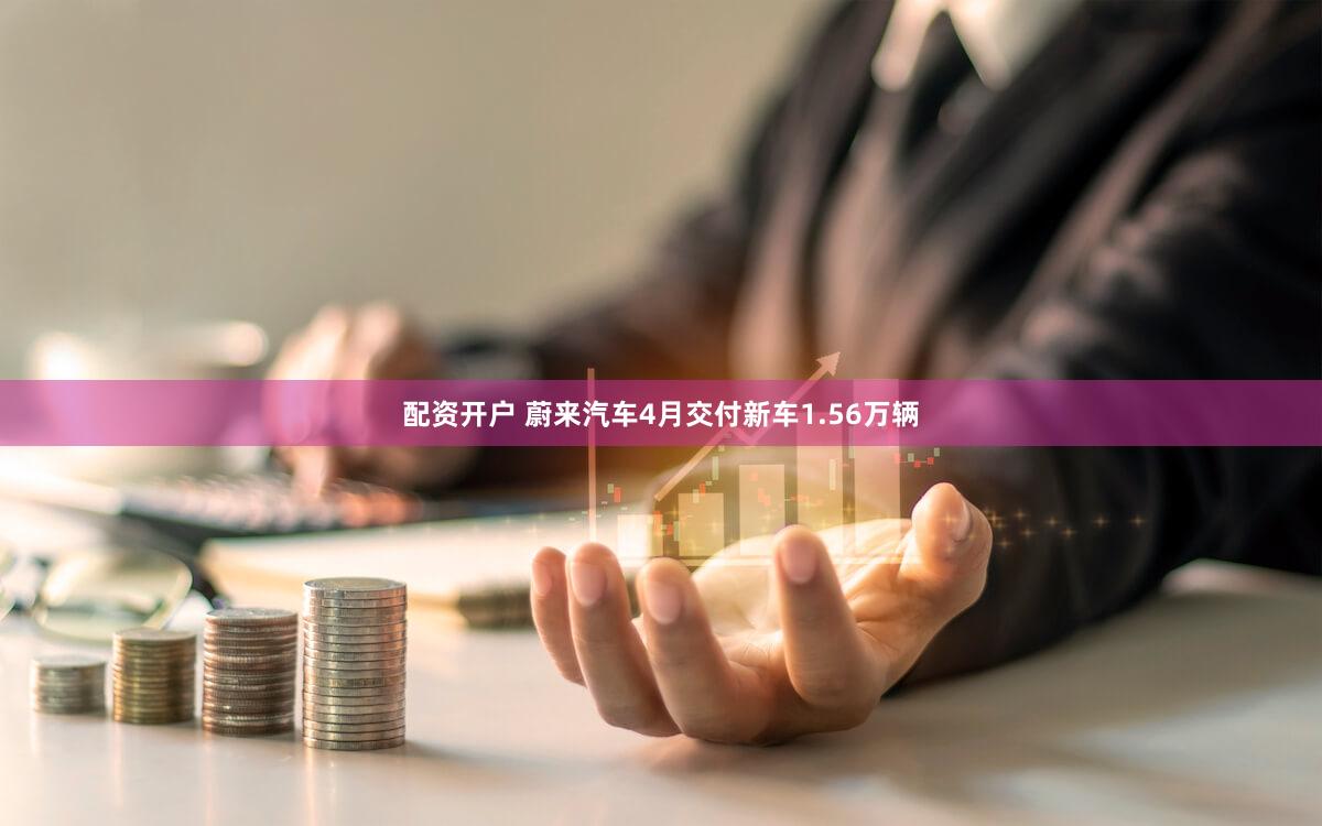 配资开户 蔚来汽车4月交付新车1.56万辆