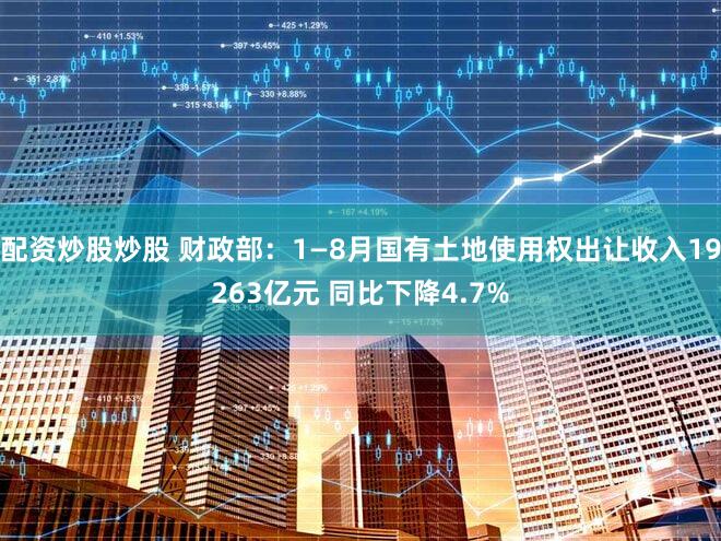 配资炒股炒股 财政部：1—8月国有土地使用权出让收入19263亿元 同比下降4.7%