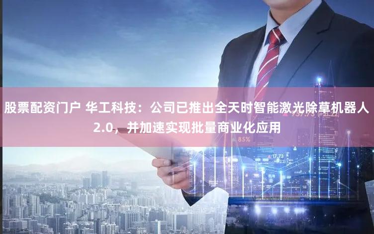 股票配资门户 华工科技：公司已推出全天时智能激光除草机器人2.0，并加速实现批量商业化应用