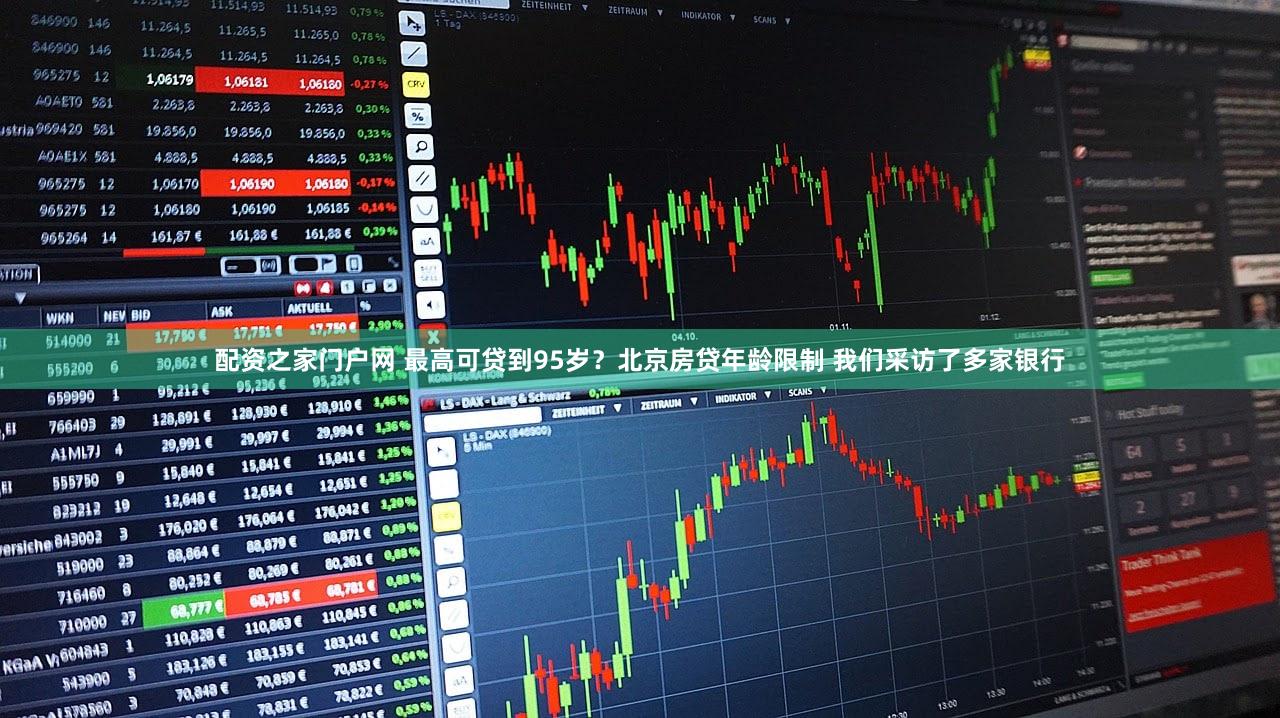 配资之家门户网 最高可贷到95岁？北京房贷年龄限制 我们采访了多家银行