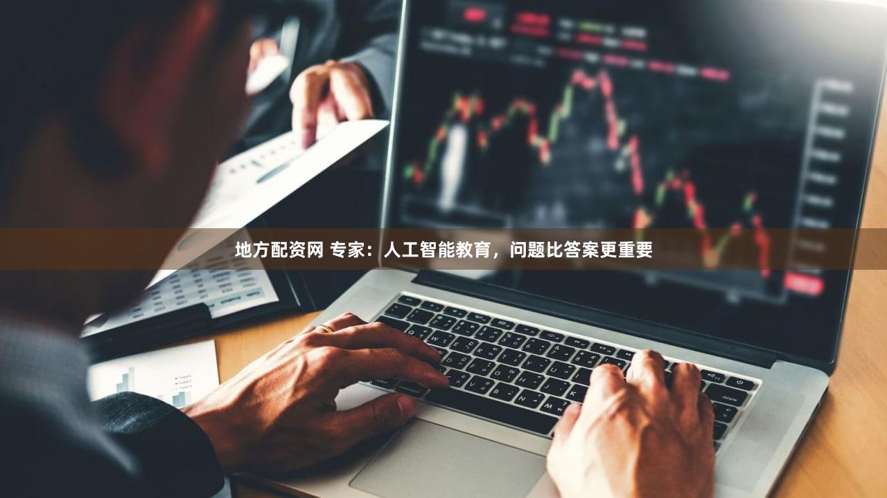 地方配资网 专家：人工智能教育，问题比答案更重要