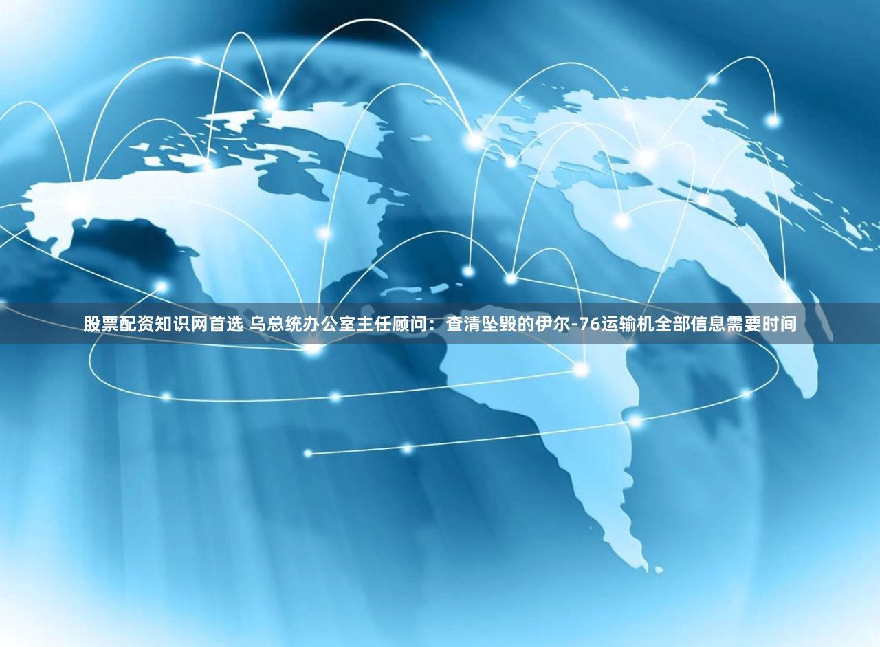股票配资知识网首选 乌总统办公室主任顾问：查清坠毁的伊尔-76运输机全部信息需要时间