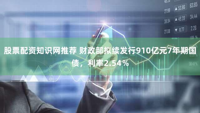 股票配资知识网推荐 财政部拟续发行910亿元7年期国债，利率2.54％