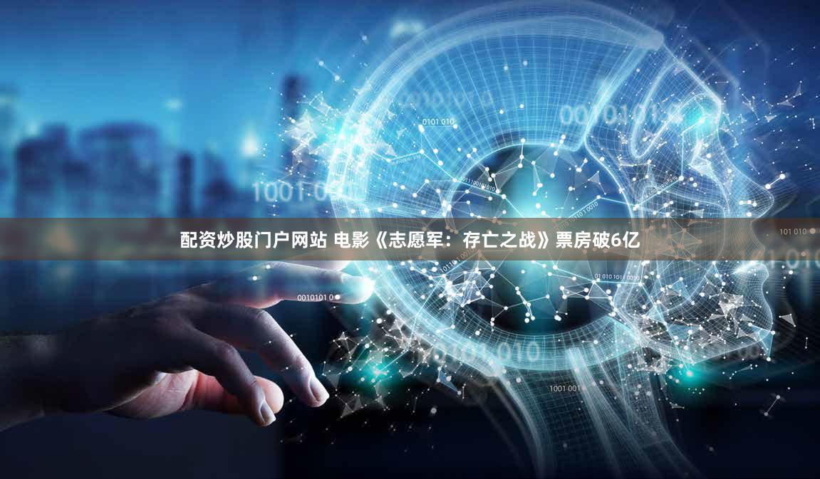 配资炒股门户网站 电影《志愿军：存亡之战》票房破6亿