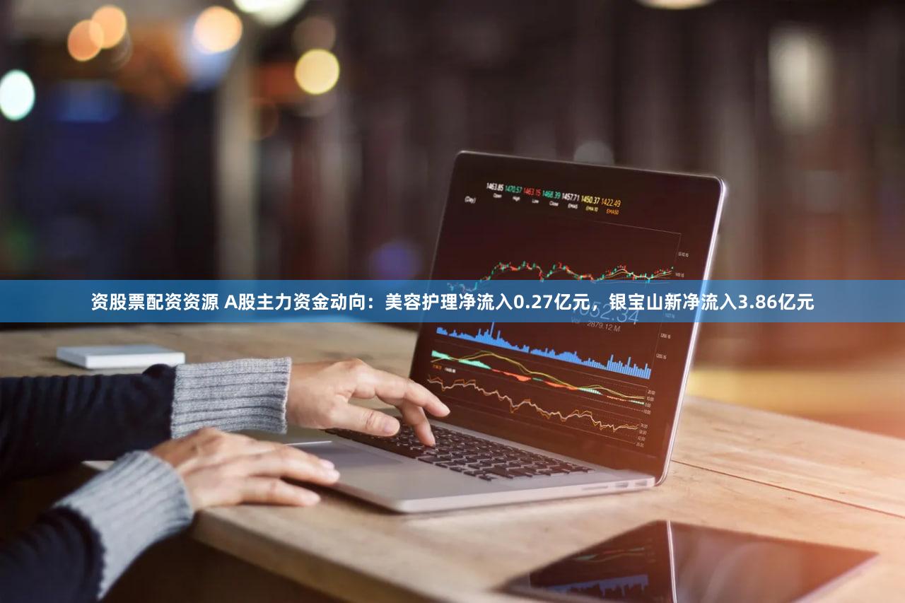 资股票配资资源 A股主力资金动向：美容护理净流入0.27亿元，银宝山新净流入3.86亿元