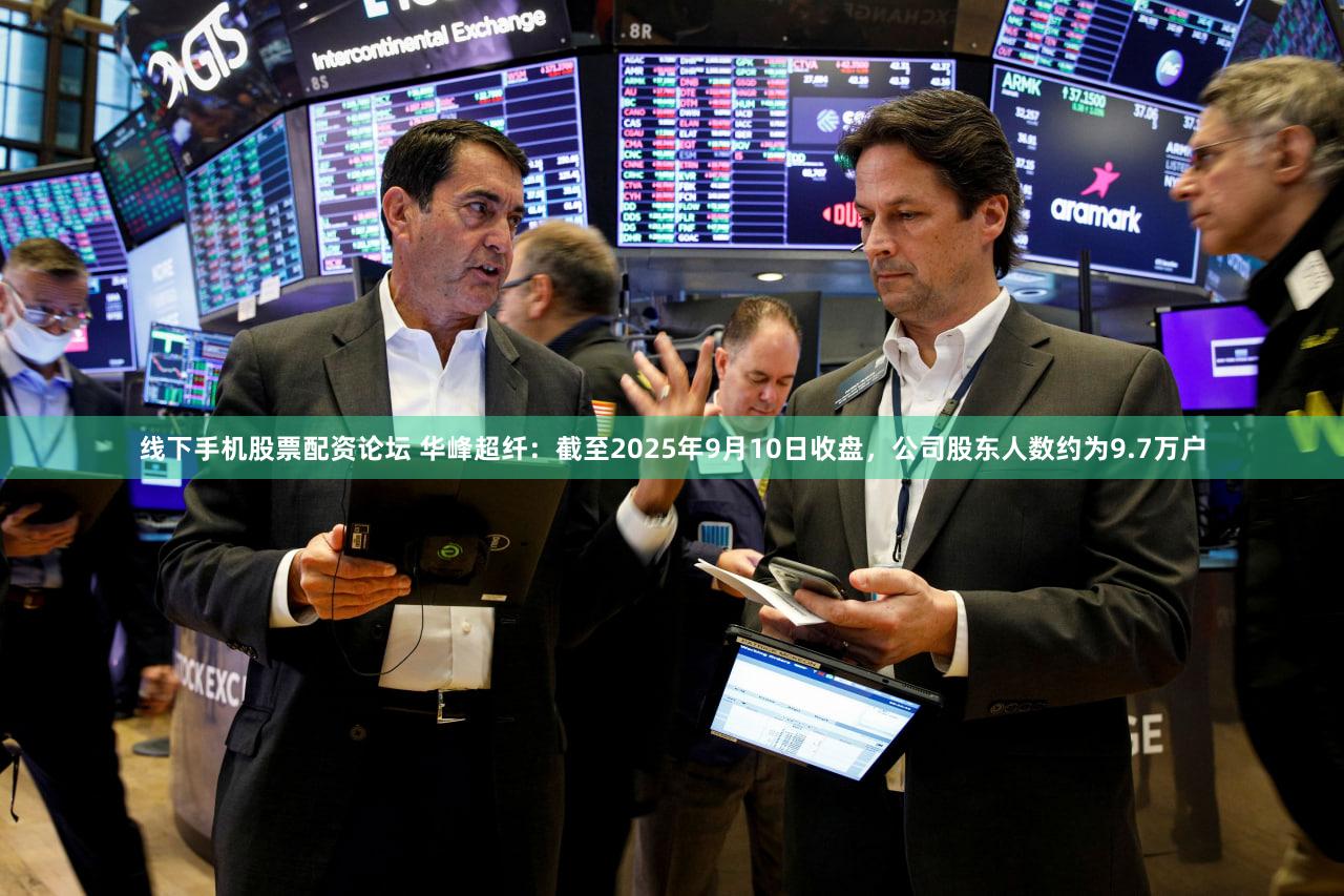 线下手机股票配资论坛 华峰超纤：截至2025年9月10日收盘，公司股东人数约为9.7万户