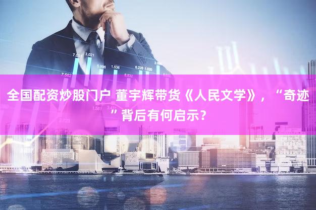 全国配资炒股门户 董宇辉带货《人民文学》，“奇迹”背后有何启示？
