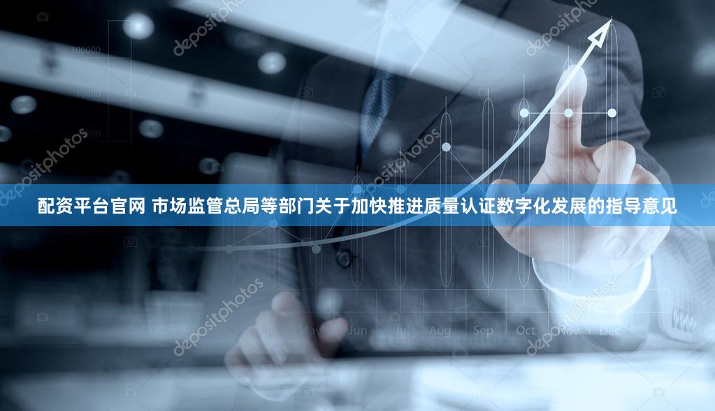 配资平台官网 市场监管总局等部门关于加快推进质量认证数字化发展的指导意见