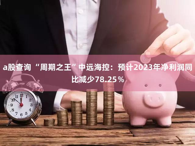 a股查询 “周期之王”中远海控：预计2023年净利润同比减少78.25％