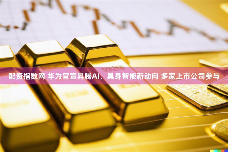 配资指数网 华为官宣昇腾AI、具身智能新动向 多家上市公司参与
