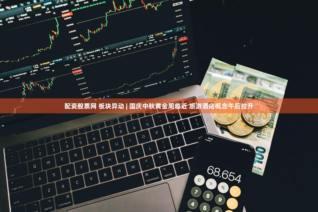 配资股票网 板块异动 | 国庆中秋黄金周临近 旅游酒店概念午后拉升