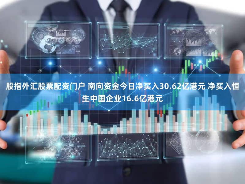 股指外汇股票配资门户 南向资金今日净买入30.62亿港元 净买入恒生中国企业16.6亿港元