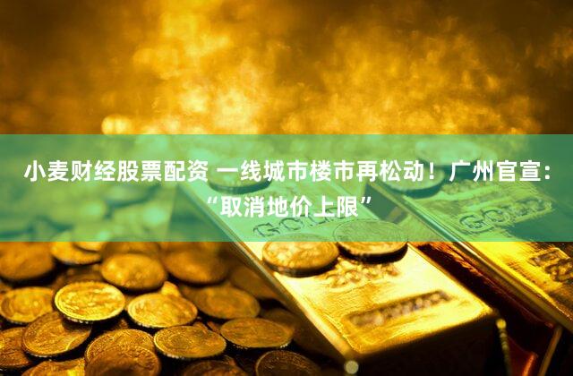 小麦财经股票配资 一线城市楼市再松动！广州官宣：“取消地价上限”