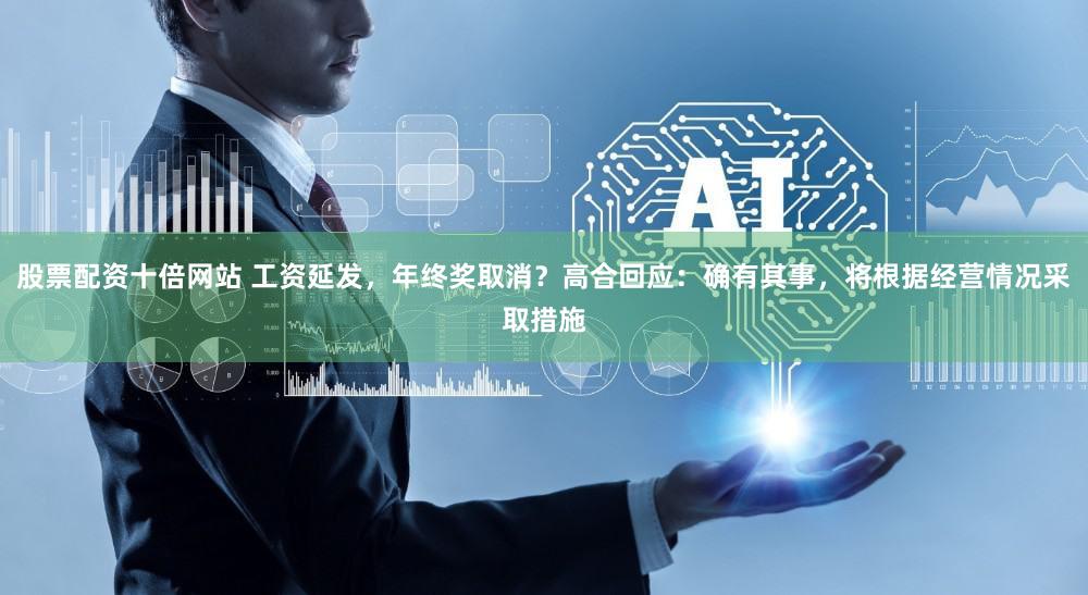 股票配资十倍网站 工资延发，年终奖取消？高合回应：确有其事，将根据经营情况采取措施