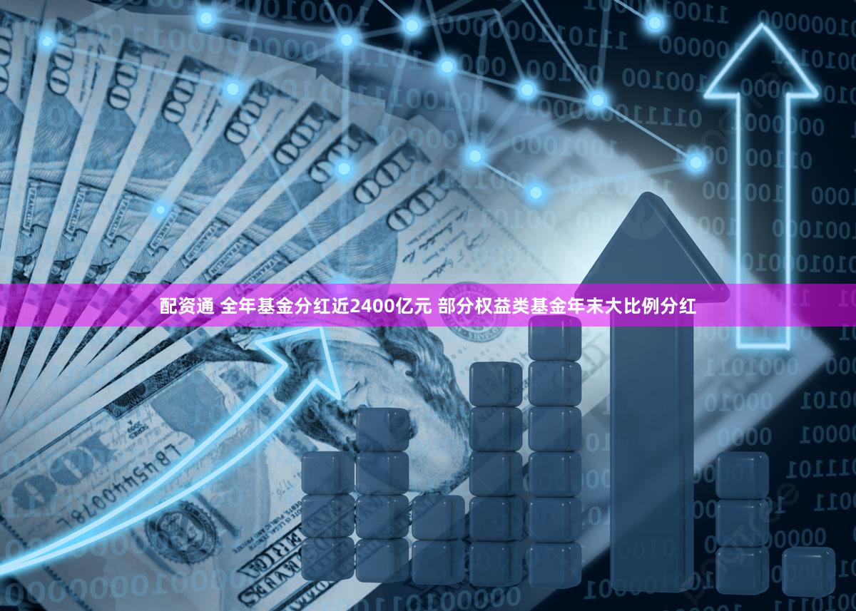 配资通 全年基金分红近2400亿元 部分权益类基金年末大比例分红