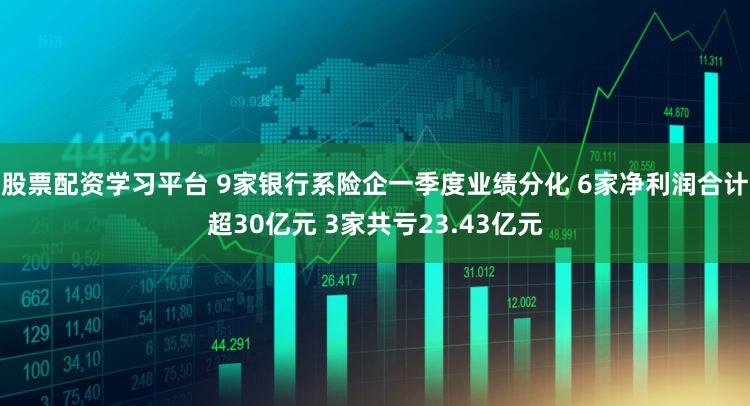 股票配资学习平台 9家银行系险企一季度业绩分化 6家净利润合计超30亿元 3家共亏23.43亿元