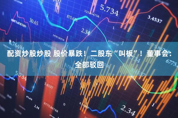 配资炒股炒股 股价暴跌！二股东“叫板”！董事会：全部驳回