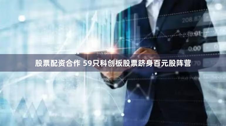 股票配资合作 59只科创板股票跻身百元股阵营