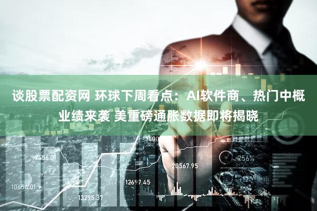 谈股票配资网 环球下周看点：AI软件商、热门中概业绩来袭 美重磅通胀数据即将揭晓