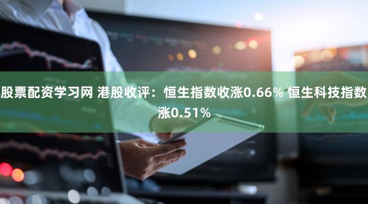 股票配资学习网 港股收评：恒生指数收涨0.66% 恒生科技指数涨0.51%