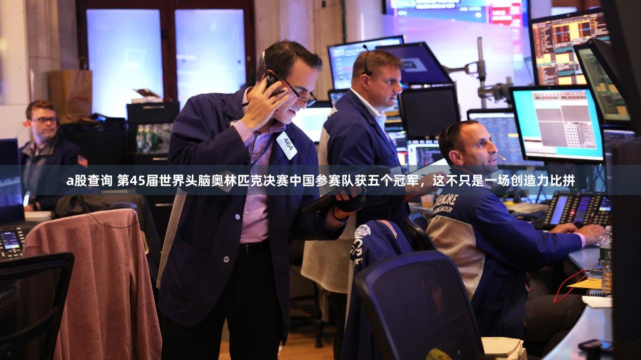 a股查询 第45届世界头脑奥林匹克决赛中国参赛队获五个冠军，这不只是一场创造力比拼