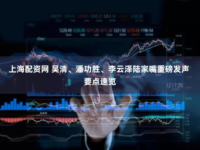 上海配资网 吴清、潘功胜、李云泽陆家嘴重磅发声 要点速览