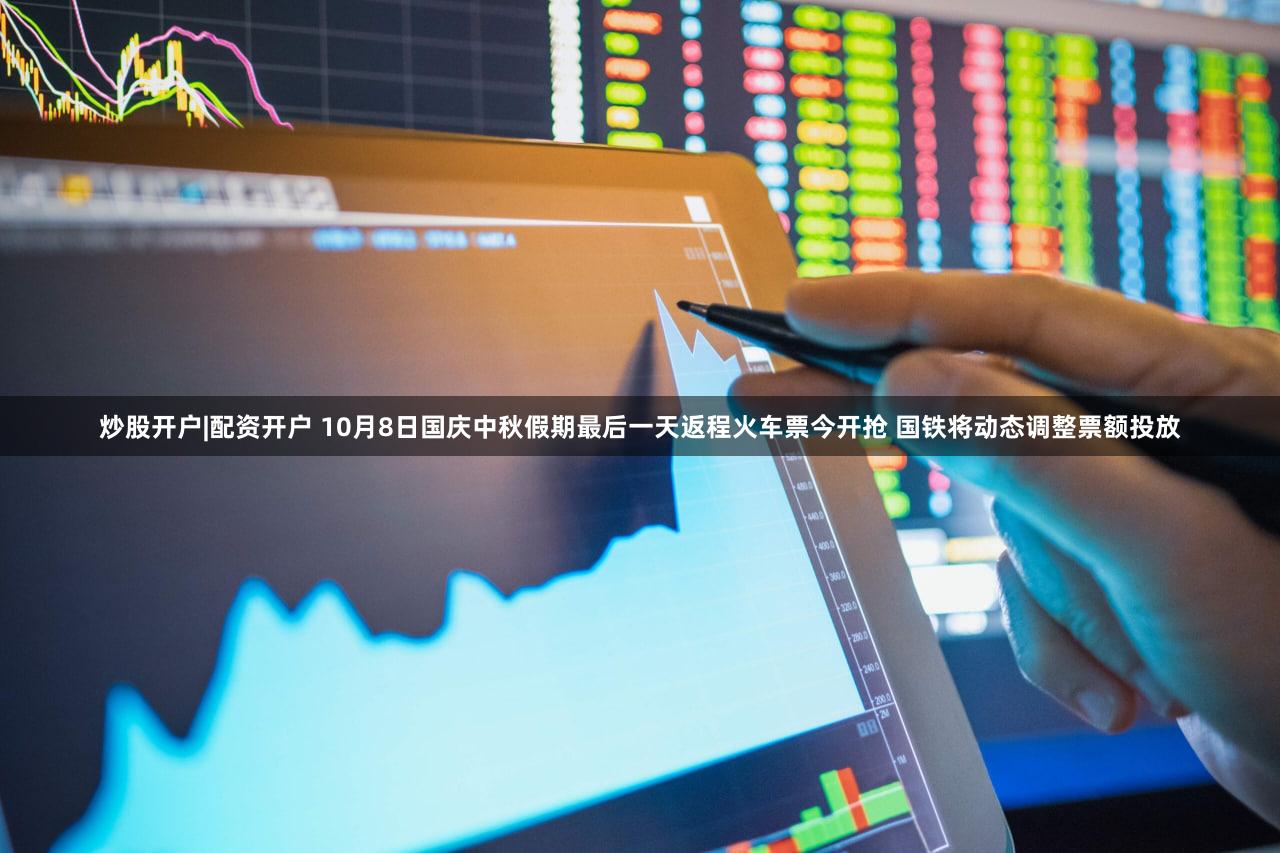 炒股开户|配资开户 10月8日国庆中秋假期最后一天返程火车票今开抢 国铁将动态调整票额投放