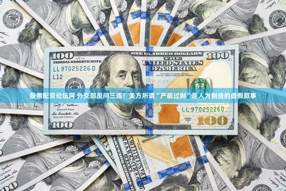 股票配资论坛网 外交部反问三连！美方所谓“产能过剩”是人为制造的虚假叙事