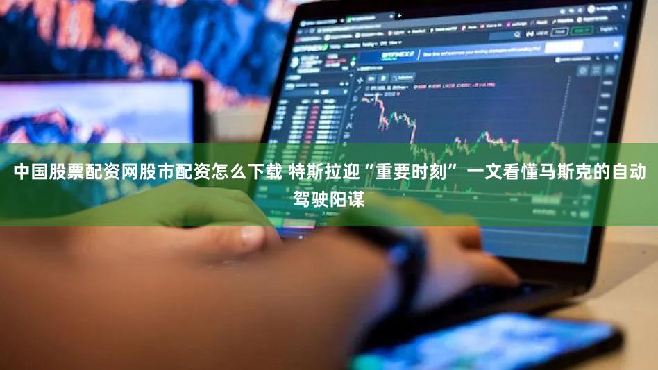中国股票配资网股市配资怎么下载 特斯拉迎“重要时刻” 一文看懂马斯克的自动驾驶阳谋