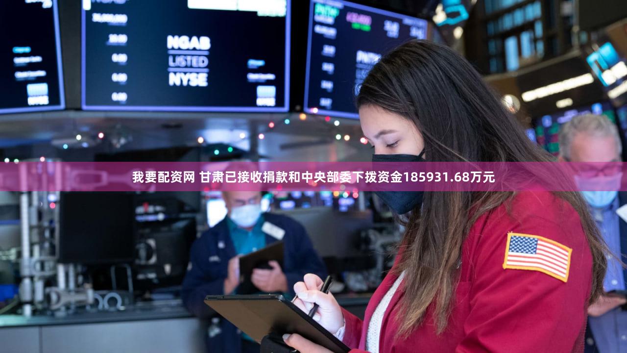 我要配资网 甘肃已接收捐款和中央部委下拨资金185931.68万元