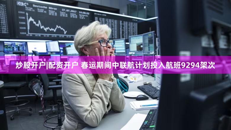 炒股开户|配资开户 春运期间中联航计划投入航班9294架次