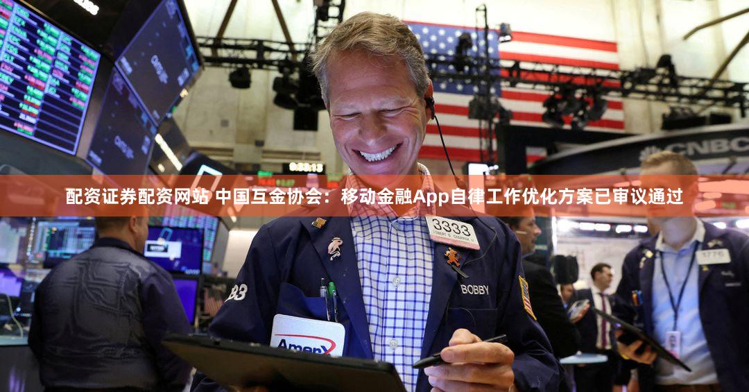 配资证券配资网站 中国互金协会：移动金融App自律工作优化方案已审议通过