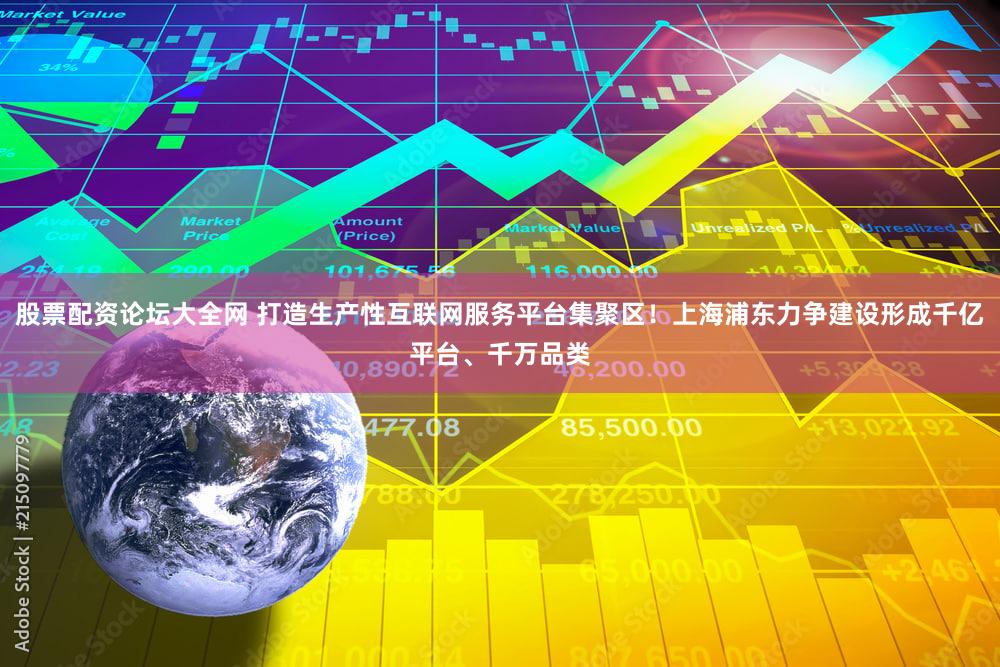 股票配资论坛大全网 打造生产性互联网服务平台集聚区！上海浦东力争建设形成千亿平台、千万品类