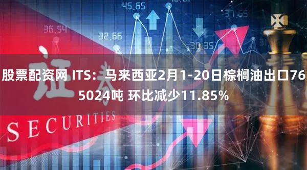 股票配资网 ITS：马来西亚2月1-20日棕榈油出口765024吨 环比减少11.85%